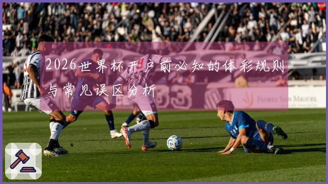 2026世界杯开户前必知的体彩规则与常见误区分析
