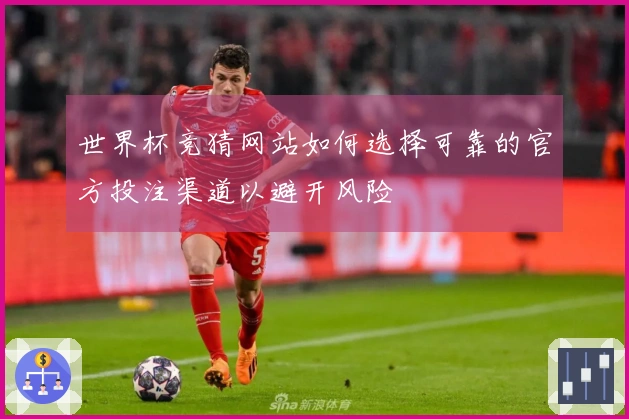 世界杯竞猜网站如何选择可靠的官方投注渠道以避开风险