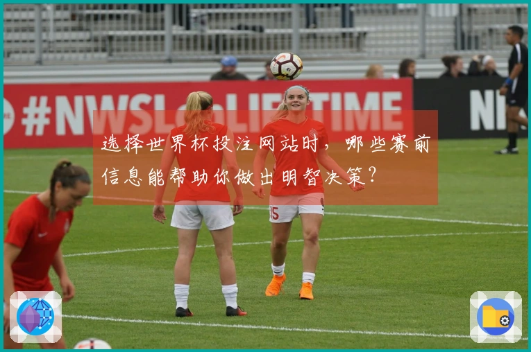 选择世界杯投注网站时，哪些赛前信息能帮助你做出明智决策？