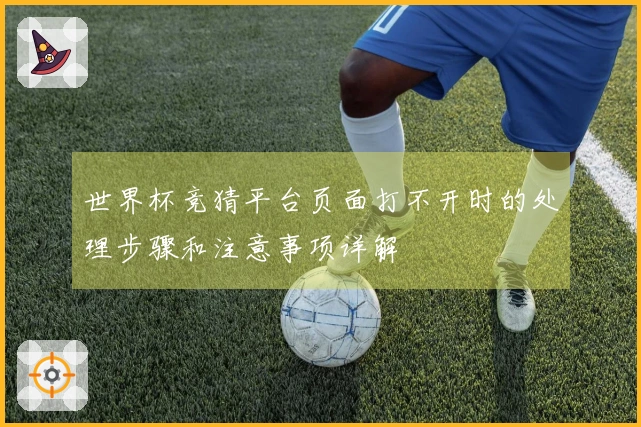 世界杯竞猜平台页面打不开时的处理步骤和注意事项详解