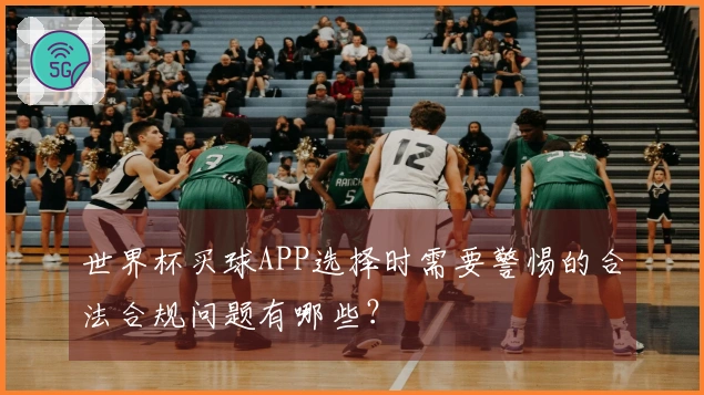 世界杯买球APP选择时需要警惕的合法合规问题有哪些？
