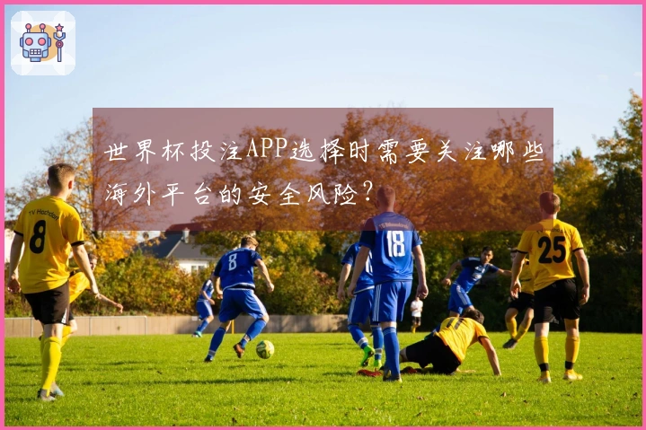 世界杯投注APP选择时需要关注哪些海外平台的安全风险？